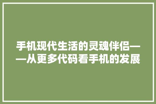 手机现代生活的灵魂伴侣——从更多代码看手机的发展与未来
