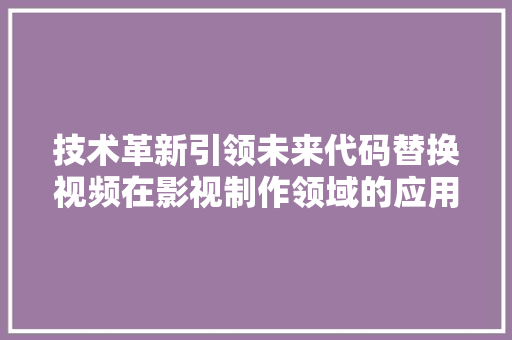 技术革新引领未来代码替换视频在影视制作领域的应用与影响