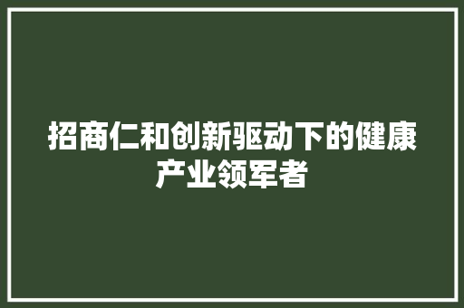 招商仁和创新驱动下的健康产业领军者