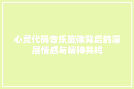 心灵代码音乐旋律背后的深层情感与精神共鸣