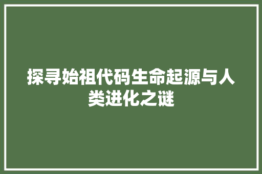 探寻始祖代码生命起源与人类进化之谜