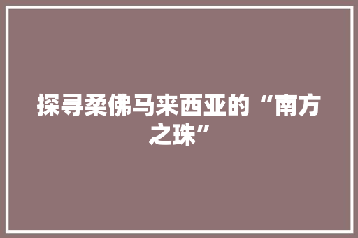 探寻柔佛马来西亚的“南方之珠”