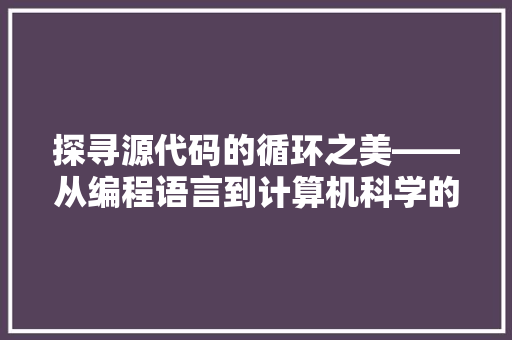探寻源代码的循环之美——从编程语言到计算机科学的深邃奥秘