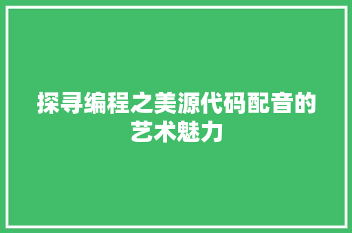 探寻编程之美源代码配音的艺术魅力
