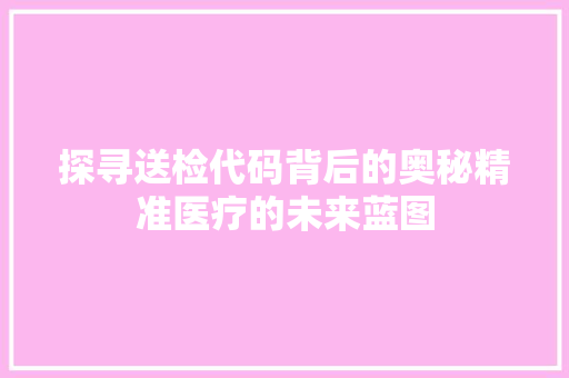 探寻送检代码背后的奥秘精准医疗的未来蓝图