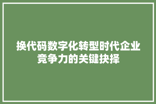换代码数字化转型时代企业竞争力的关键抉择