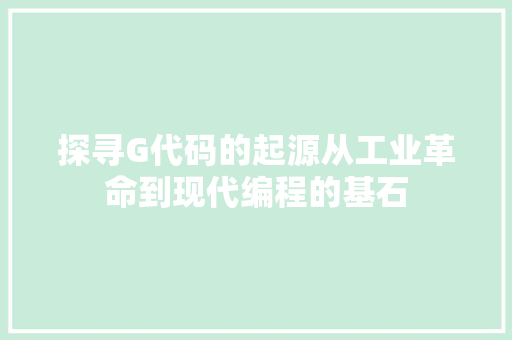 探寻G代码的起源从工业革命到现代编程的基石