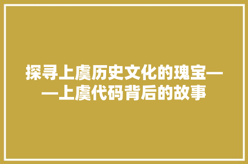 探寻上虞历史文化的瑰宝——上虞代码背后的故事