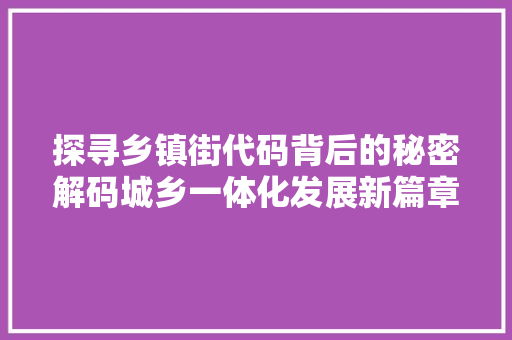 探寻乡镇街代码背后的秘密解码城乡一体化发展新篇章