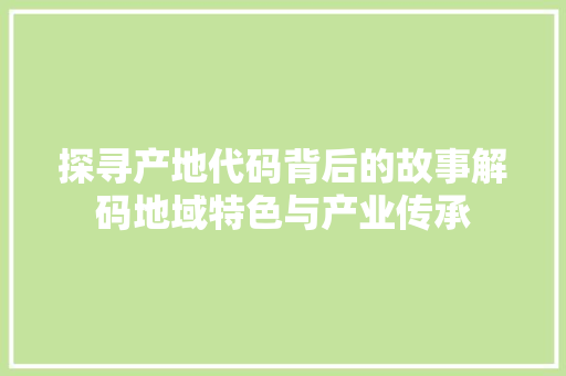 探寻产地代码背后的故事解码地域特色与产业传承