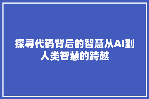 探寻代码背后的智慧从AI到人类智慧的跨越