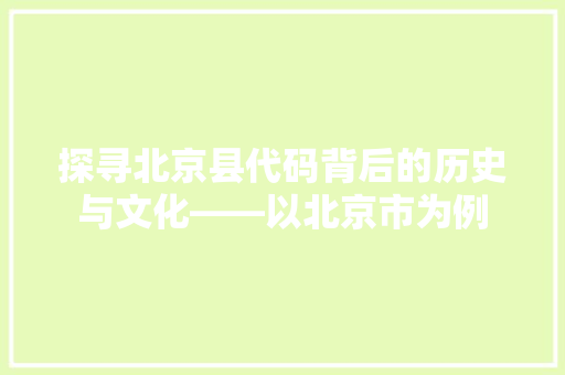 探寻北京县代码背后的历史与文化——以北京市为例