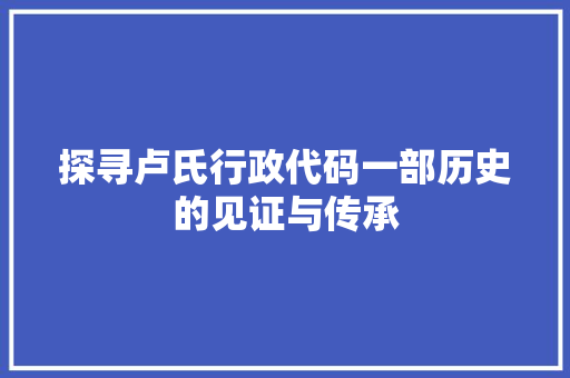 探寻卢氏行政代码一部历史的见证与传承