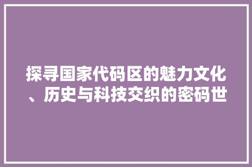 探寻国家代码区的魅力文化、历史与科技交织的密码世界