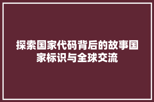 探索国家代码背后的故事国家标识与全球交流