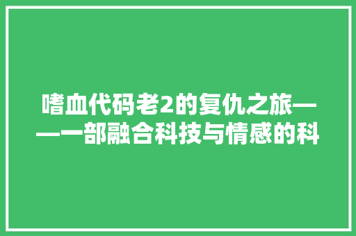 嗜血代码老2的复仇之旅——一部融合科技与情感的科幻巨作