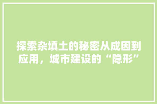 探索杂填土的秘密从成因到应用，城市建设的“隐形”功臣