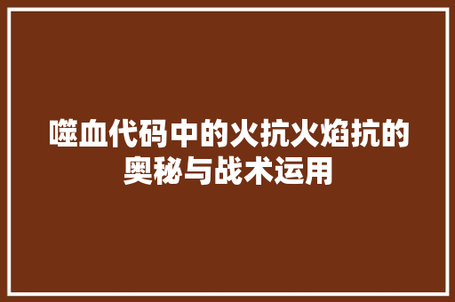 噬血代码中的火抗火焰抗的奥秘与战术运用