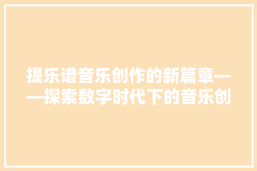 提乐谱音乐创作的新篇章——探索数字时代下的音乐创作工具