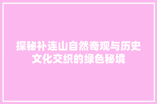 探秘补连山自然奇观与历史文化交织的绿色秘境