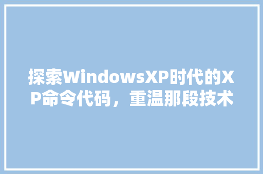 探索WindowsXP时代的XP命令代码，重温那段技术辉煌岁月