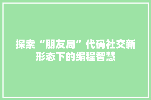 探索“朋友局”代码社交新形态下的编程智慧