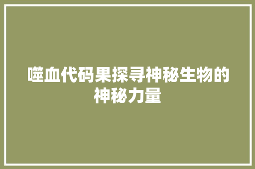 噬血代码果探寻神秘生物的神秘力量