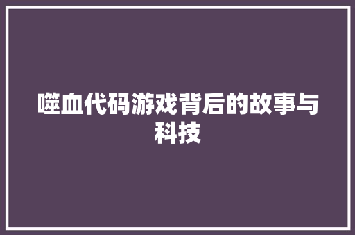噬血代码游戏背后的故事与科技