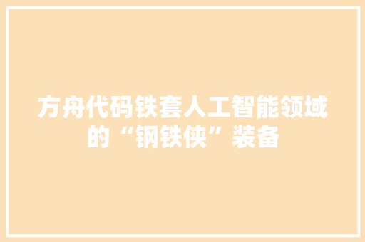 方舟代码铁套人工智能领域的“钢铁侠”装备