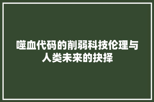 噬血代码的削弱科技伦理与人类未来的抉择