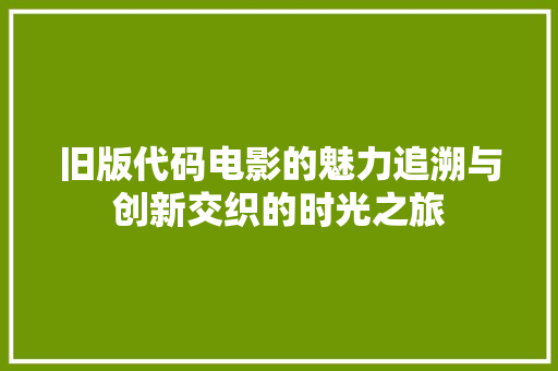 旧版代码电影的魅力追溯与创新交织的时光之旅