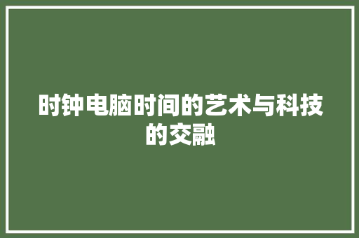 时钟电脑时间的艺术与科技的交融