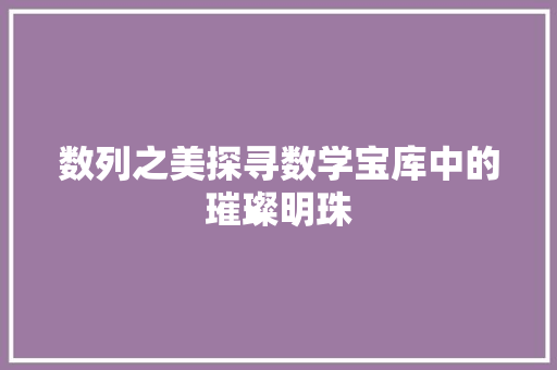 数列之美探寻数学宝库中的璀璨明珠