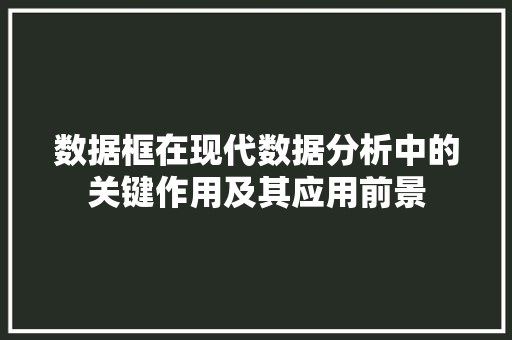 数据框在现代数据分析中的关键作用及其应用前景