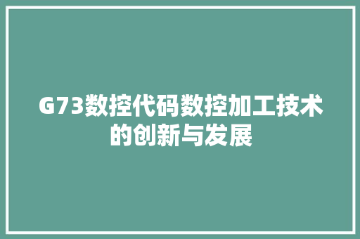 G73数控代码数控加工技术的创新与发展