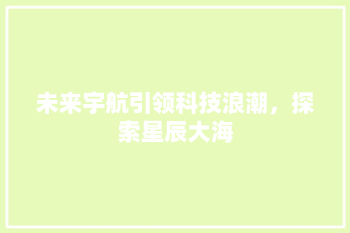 未来宇航引领科技浪潮，探索星辰大海