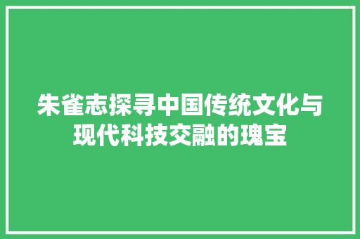 朱雀志探寻中国传统文化与现代科技交融的瑰宝