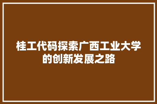 桂工代码探索广西工业大学的创新发展之路