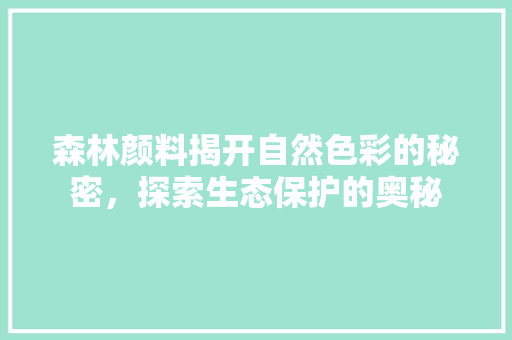 森林颜料揭开自然色彩的秘密，探索生态保护的奥秘