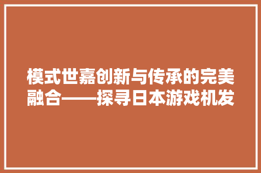 模式世嘉创新与传承的完美融合——探寻日本游戏机发展史上的璀璨明珠