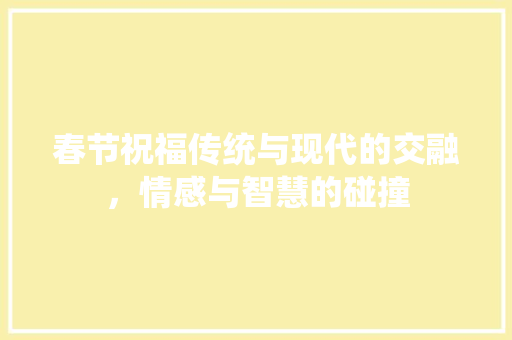 春节祝福传统与现代的交融，情感与智慧的碰撞
