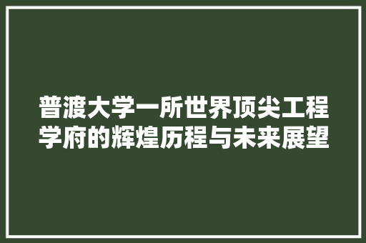 普渡大学一所世界顶尖工程学府的辉煌历程与未来展望
