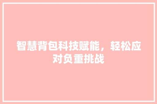 智慧背包科技赋能，轻松应对负重挑战