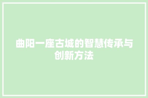 曲阳一座古城的智慧传承与创新方法