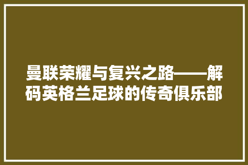 曼联荣耀与复兴之路——解码英格兰足球的传奇俱乐部