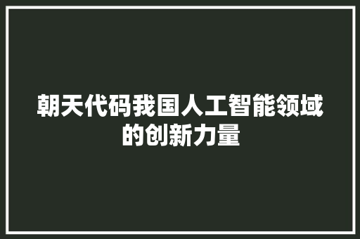 朝天代码我国人工智能领域的创新力量