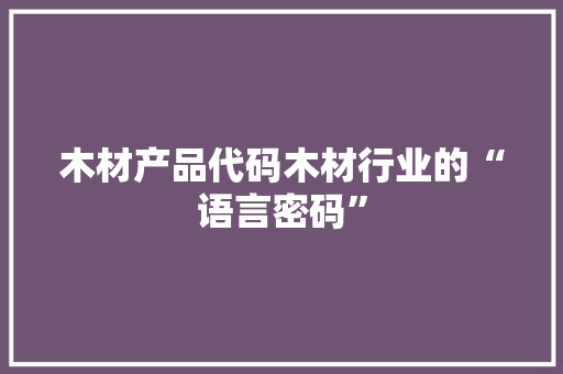 木材产品代码木材行业的“语言密码”
