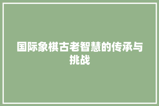 国际象棋古老智慧的传承与挑战