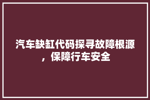 汽车缺缸代码探寻故障根源，保障行车安全