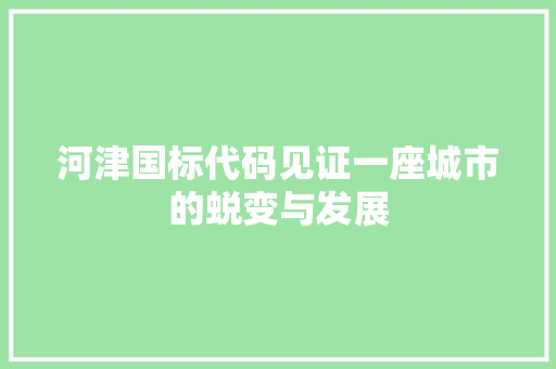 河津国标代码见证一座城市的蜕变与发展